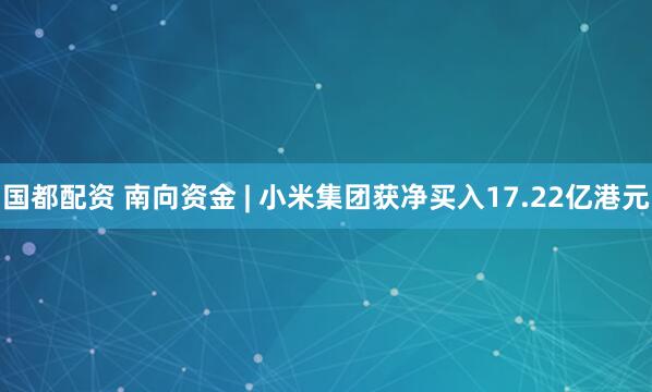 国都配资 南向资金 | 小米集团获净买入17.22亿港元