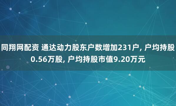 同翔网配资 通达动力股东户数增加231户, 户均持股0.56万股, 户均持股市值9.20万元