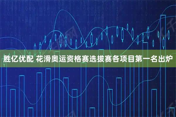 胜亿优配 花滑奥运资格赛选拔赛各项目第一名出炉