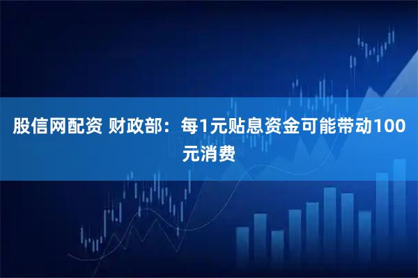 股信网配资 财政部：每1元贴息资金可能带动100元消费