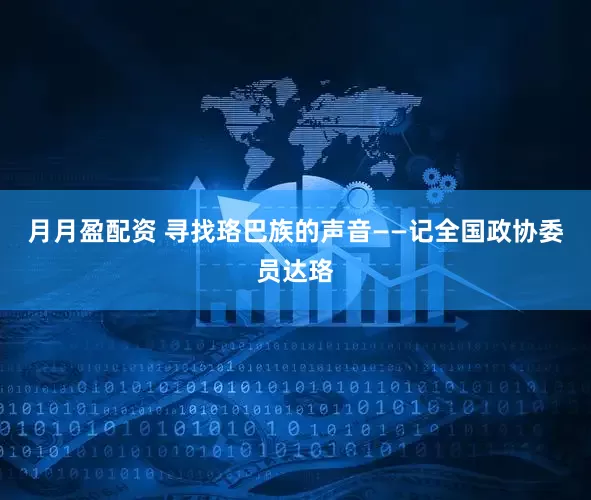 月月盈配资 寻找珞巴族的声音——记全国政协委员达珞