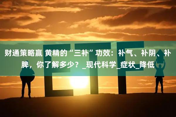 财通策略赢 黄精的“三补”功效：补气、补阴、补脾，你了解多少？_现代科学_症状_降低