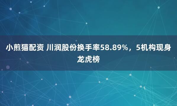 小煎猫配资 川润股份换手率58.89%，5机构现身龙虎榜