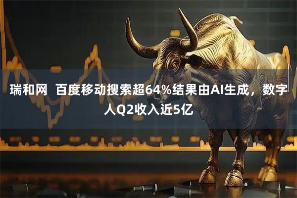 瑞和网  百度移动搜索超64%结果由AI生成，数字人Q2收入近5亿