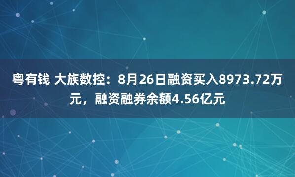 粤有钱 大族数控：8月26日融资买入8973.72万元，融资融券余额4.56亿元