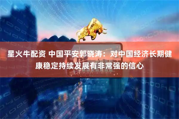 星火牛配资 中国平安郭晓涛：对中国经济长期健康稳定持续发展有非常强的信心