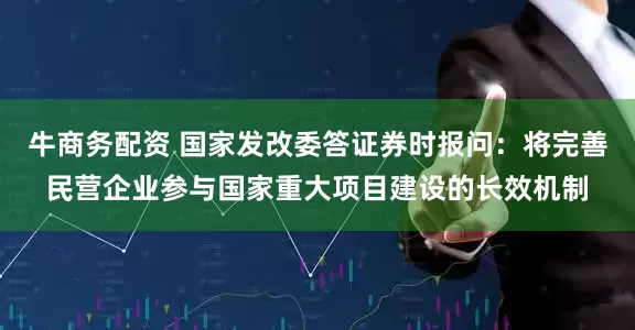 牛商务配资 国家发改委答证券时报问：将完善民营企业参与国家重大项目建设的长效机制
