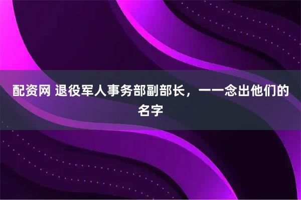 配资网 退役军人事务部副部长，一一念出他们的名字
