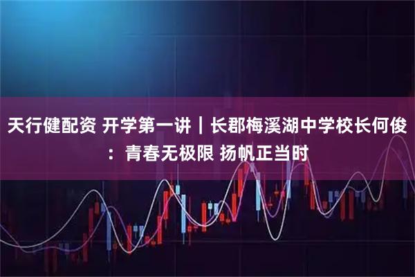 天行健配资 开学第一讲｜长郡梅溪湖中学校长何俊：青春无极限 扬帆正当时