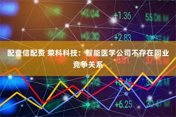 配查信配资 荣科科技：智能医学公司不存在同业竞争关系