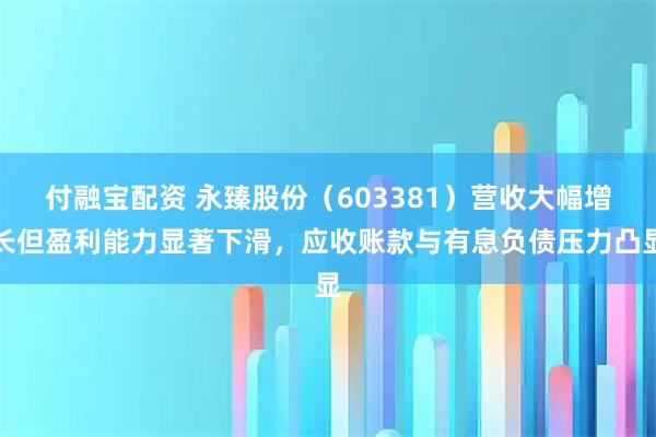 付融宝配资 永臻股份（603381）营收大幅增长但盈利能力显著下滑，应收账款与有息负债压力凸显