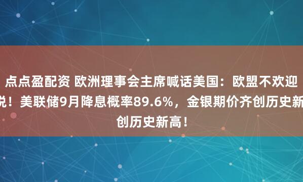 点点盈配资 欧洲理事会主席喊话美国：欧盟不欢迎关税！美联储9月降息概率89.6%，金银期价齐创历史新高！