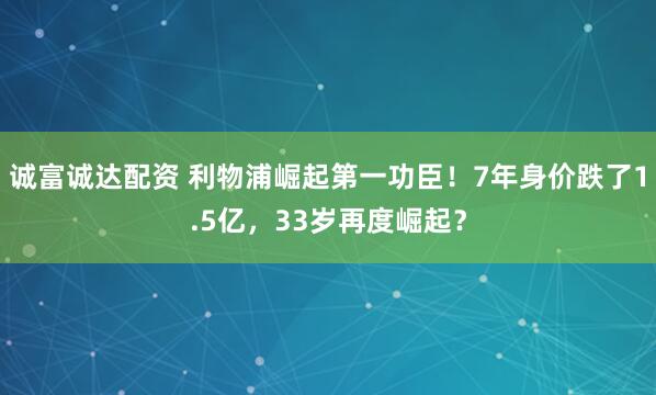 诚富诚达配资 利物浦崛起第一功臣!7年身价跌了1.5亿,33岁再度崛起?