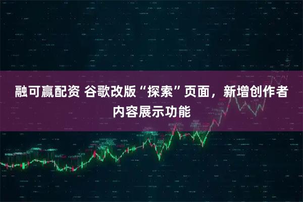 融可赢配资 谷歌改版“探索”页面，新增创作者内容展示功能