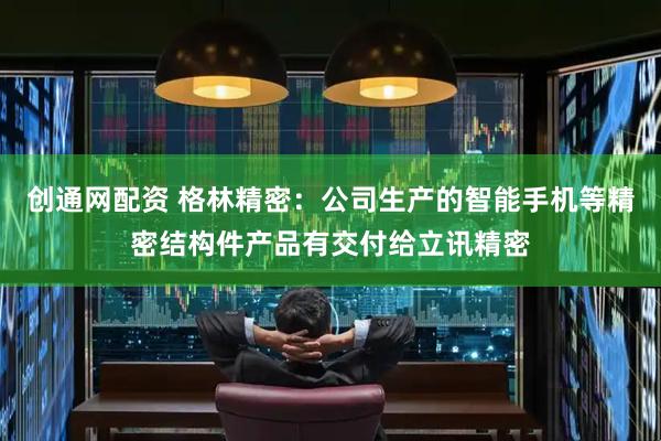 创通网配资 格林精密：公司生产的智能手机等精密结构件产品有交付给立讯精密