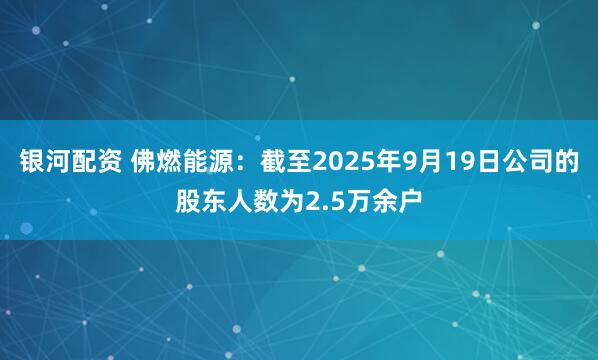 银河配资 佛燃能源：截至2025年9月19日公司的股东人数为2.5万余户