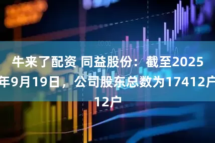 牛来了配资 同益股份：截至2025年9月19日，公司股东总数为17412户