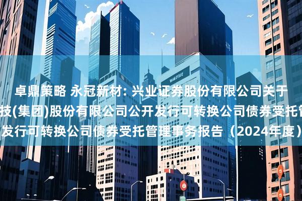 卓鼎策略 永冠新材: 兴业证券股份有限公司关于上海永冠众诚新材料科技(集团)股份有限公司公开发行可转换公司债券受托管理事务报告（2024年度）