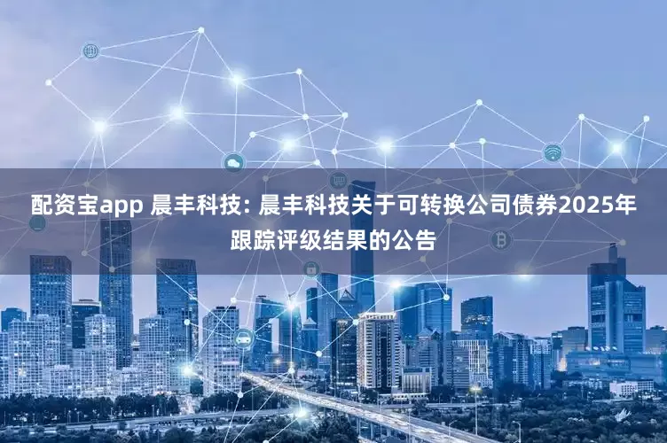 配资宝app 晨丰科技: 晨丰科技关于可转换公司债券2025年跟踪评级结果的公告