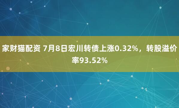 家财猫配资 7月8日宏川转债上涨0.32%，转股溢价率93.52%