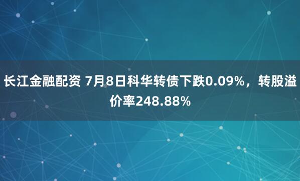 长江金融配资 7月8日科华转债下跌0.09%，转股溢价率248.88%