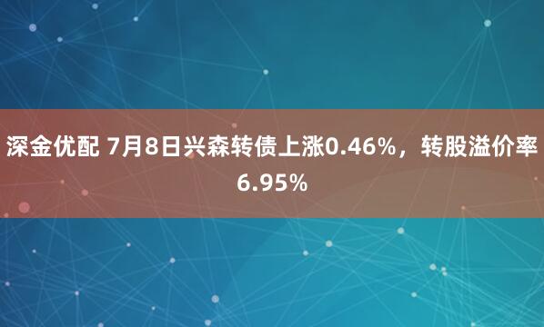 深金优配 7月8日兴森转债上涨0.46%，转股溢价率6.95%
