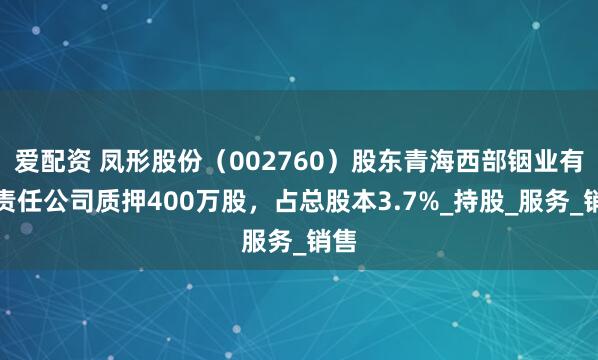 爱配资 凤形股份（002760）股东青海西部铟业有限责任公司质押400万股，占总股本3.7%_持股_服务_销售
