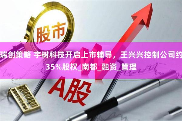 瑞创策略 宇树科技开启上市辅导，王兴兴控制公司约35%股权_南都_融资_管理