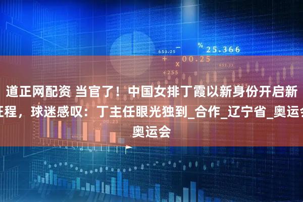 道正网配资 当官了！中国女排丁霞以新身份开启新征程，球迷感叹：丁主任眼光独到_合作_辽宁省_奥运会