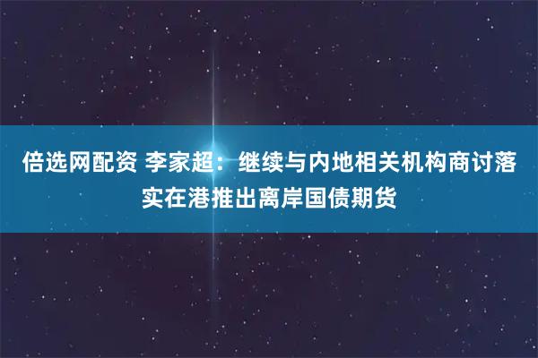倍选网配资 李家超：继续与内地相关机构商讨落实在港推出离岸国债期货