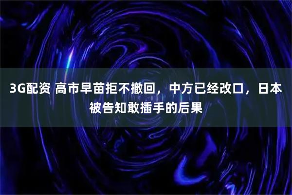 3G配资 高市早苗拒不撤回，中方已经改口，日本被告知敢插手的后果