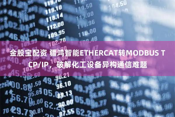 金股宝配资 疆鸿智能ETHERCAT转MODBUS TCP/IP，破解化工设备异构通信难题