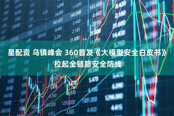星配资 乌镇峰会 360首发《大模型安全白皮书》 拉起全链路安全防线