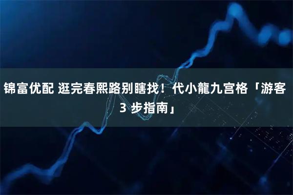 锦富优配 逛完春熙路别瞎找！代小龍九宫格「游客 3 步指南」