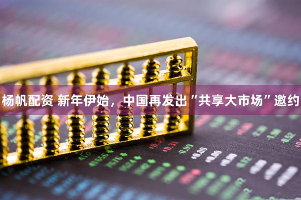 杨帆配资 新年伊始，中国再发出“共享大市场”邀约