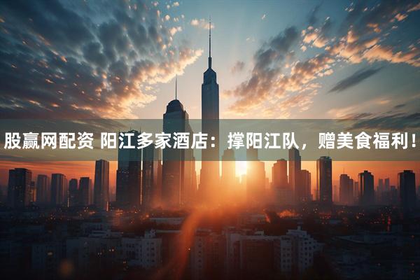 股赢网配资 阳江多家酒店：撑阳江队，赠美食福利！