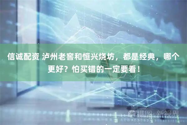 信诚配资 泸州老窖和恒兴烧坊，都是经典，哪个更好？怕买错的一定要看！