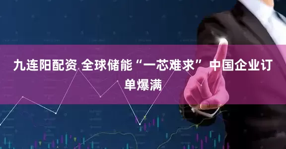 九连阳配资 全球储能“一芯难求” 中国企业订单爆满