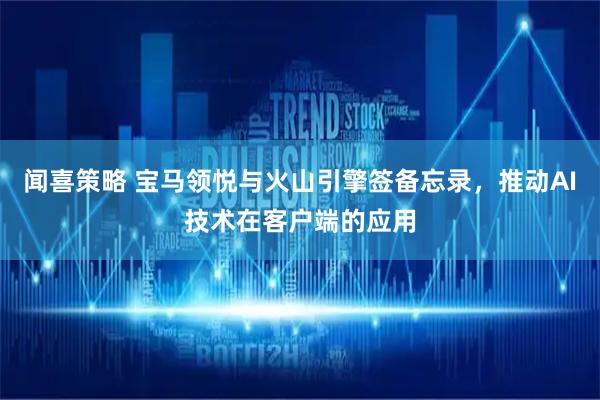 闻喜策略 宝马领悦与火山引擎签备忘录，推动AI技术在客户端的应用