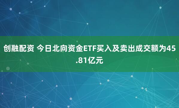 创融配资 今日北向资金ETF买入及卖出成交额为45.81亿元